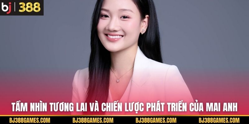 Tầm nhìn tương lai và chiến lược phát triển của Mai Anh Tầm nhìn tương lai và chiến lược phát triển của Mai Anh